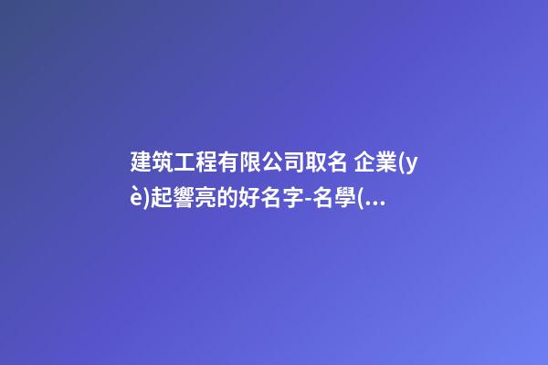 建筑工程有限公司取名 企業(yè)起響亮的好名字-名學(xué)網(wǎng)-第1張-公司起名-玄機(jī)派